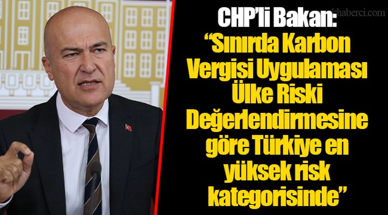 CHP’li Bakan: “Sınırda Karbon Vergisi Uygulaması Ülke Riski Değerlendirmesine göre Türkiye en yüksek risk kategorisinde”