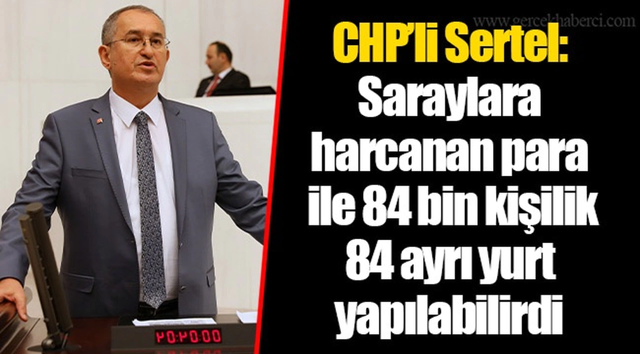 CHP’li Sertel: Saraylara harcanan para ile 84 bin kişilik 84 ayrı yurt yapılabilirdi