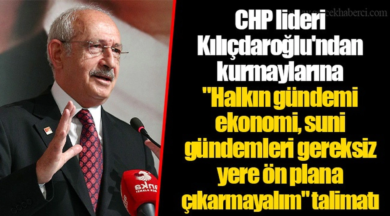 CHP lideri Kılıçdaroğlu'ndan kurmaylarına "Halkın gündemi ekonomi, suni gündemleri gereksiz yere ön plana çıkarmayalım" talimatı
