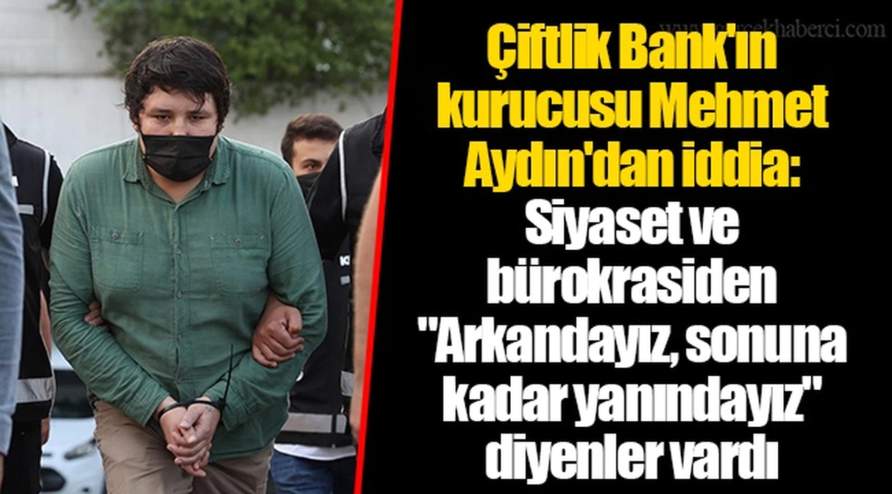 Çiftlik Bank'ın kurucusu Mehmet Aydın'dan iddia: Siyaset ve bürokrasiden "Arkandayız, sonuna kadar yanındayız" diyenler vardı