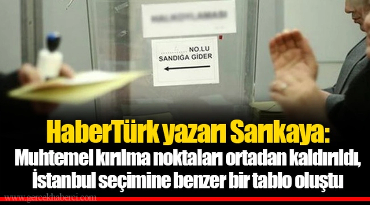 HaberTürk yazarı Sarıkaya: Muhtemel kırılma noktaları ortadan kaldırıldı, İstanbul seçimine benzer bir tablo oluştu