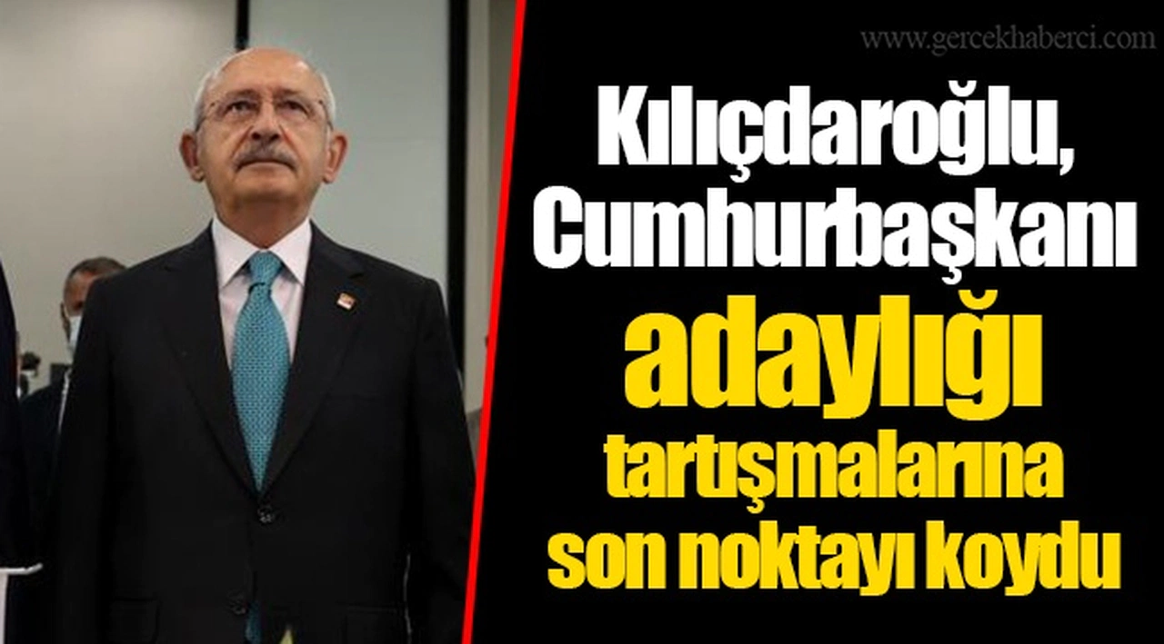 Kılıçdaroğlu, Cumhurbaşkanı adaylığı tartışmalarına son noktayı koydu