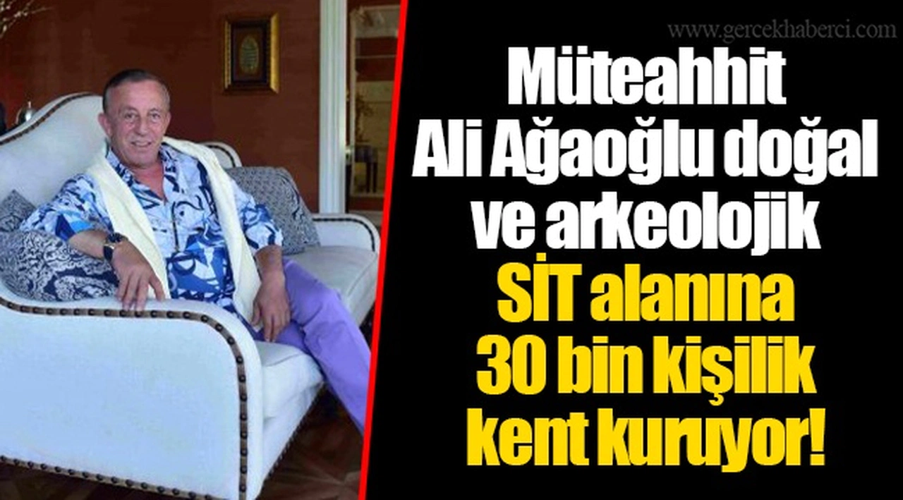 Müteahhit Ali Ağaoğlu doğal ve arkeolojik SİT alanına 30 bin kişilik kent kuruyor!