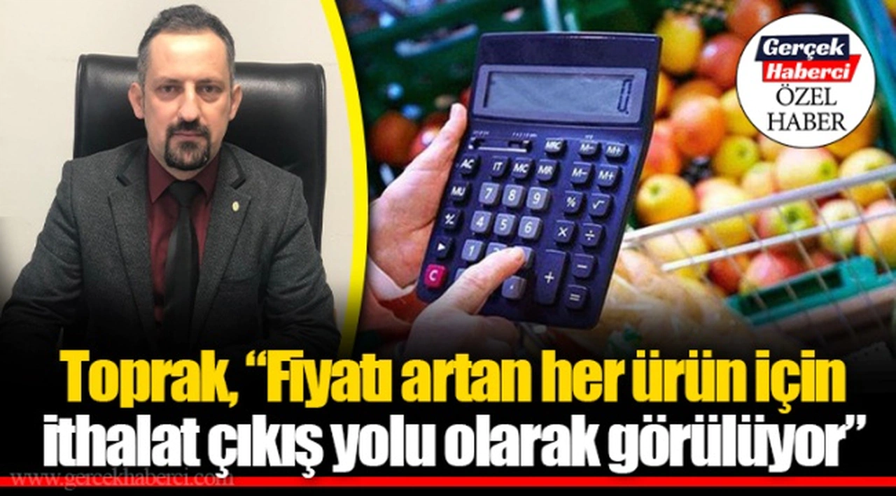 Toprak, “Fiyatı artan her ürün için ithalat çıkış yolu olarak görülüyor”