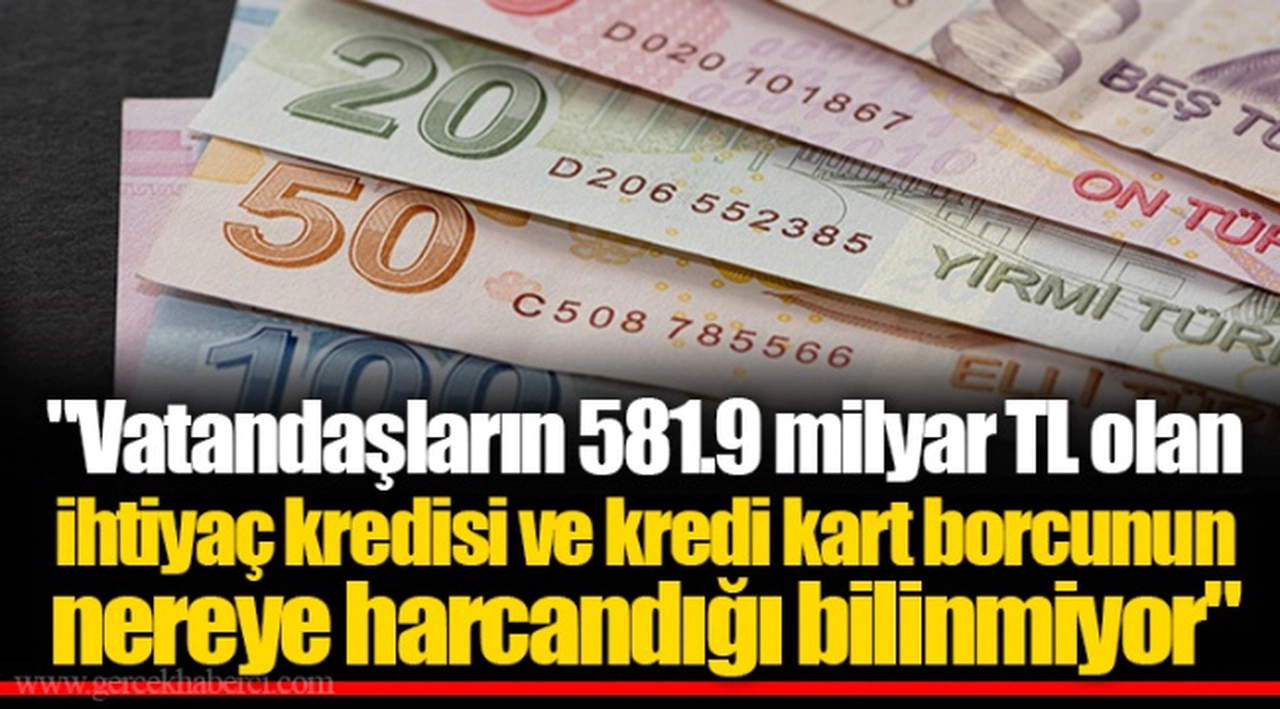 "Vatandaşların 581.9 milyar TL olan ihtiyaç kredisi ve kredi kart borcunun nereye harcandığı bilinmiyor"