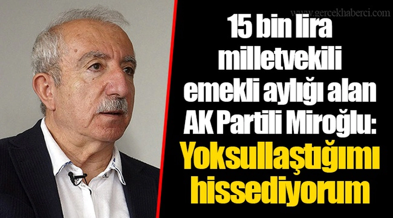 15 bin lira milletvekili emekli aylığı alan AK Partili Miroğlu: Yoksullaştığımı hissediyorum
