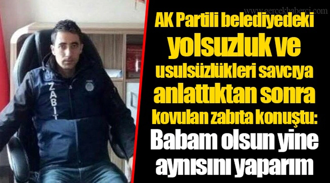 AK Partili belediyedeki yolsuzluk ve usulsüzlükleri savcıya anlattıktan sonra kovulan zabıta konuştu: Babam olsun yine aynısını yaparım