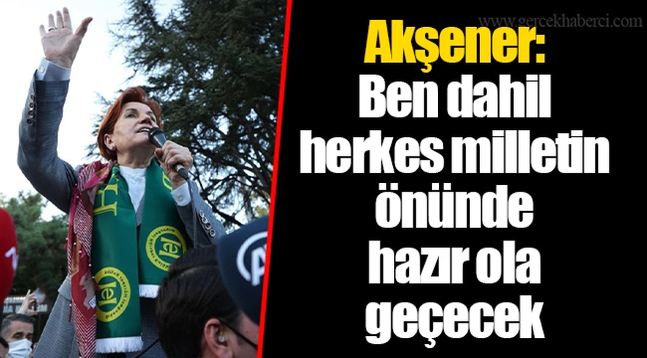 Akşener: Ben dahil herkes milletin önünde hazır ola geçecek