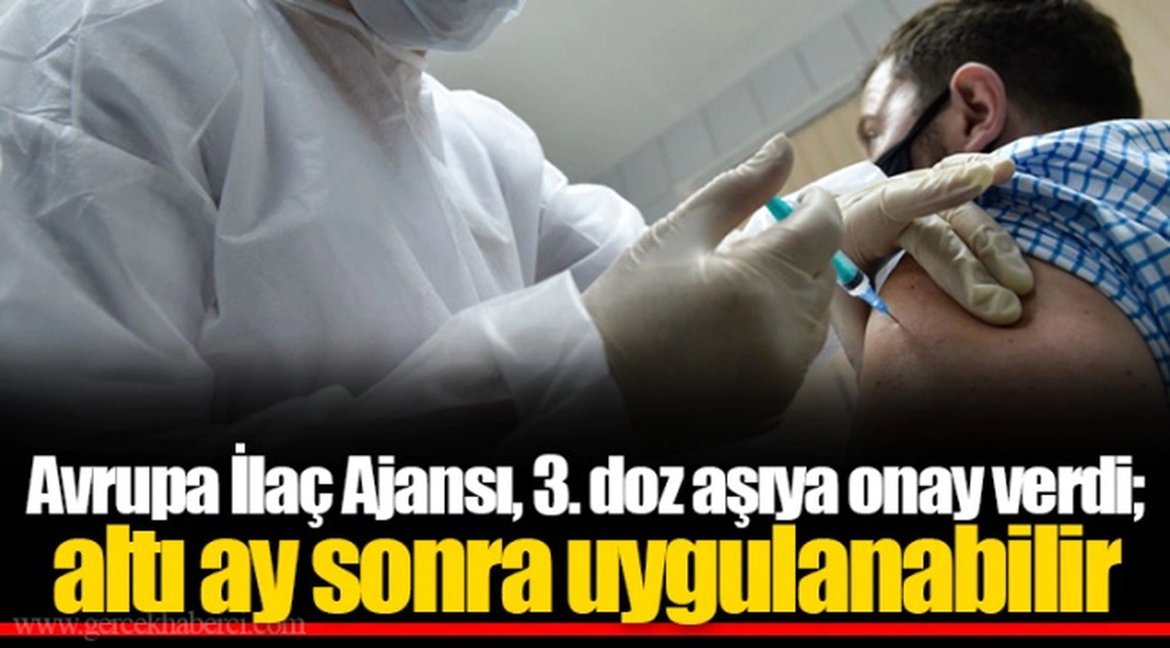 Avrupa İlaç Ajansı, 3. doz aşıya onay verdi; altı ay sonra uygulanabilir