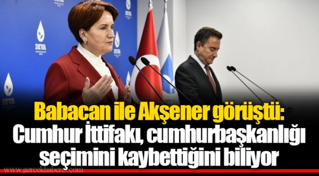 Babacan ile Akşener görüştü: Cumhur İttifakı, cumhurbaşkanlığı seçimini kaybettiğini biliyor