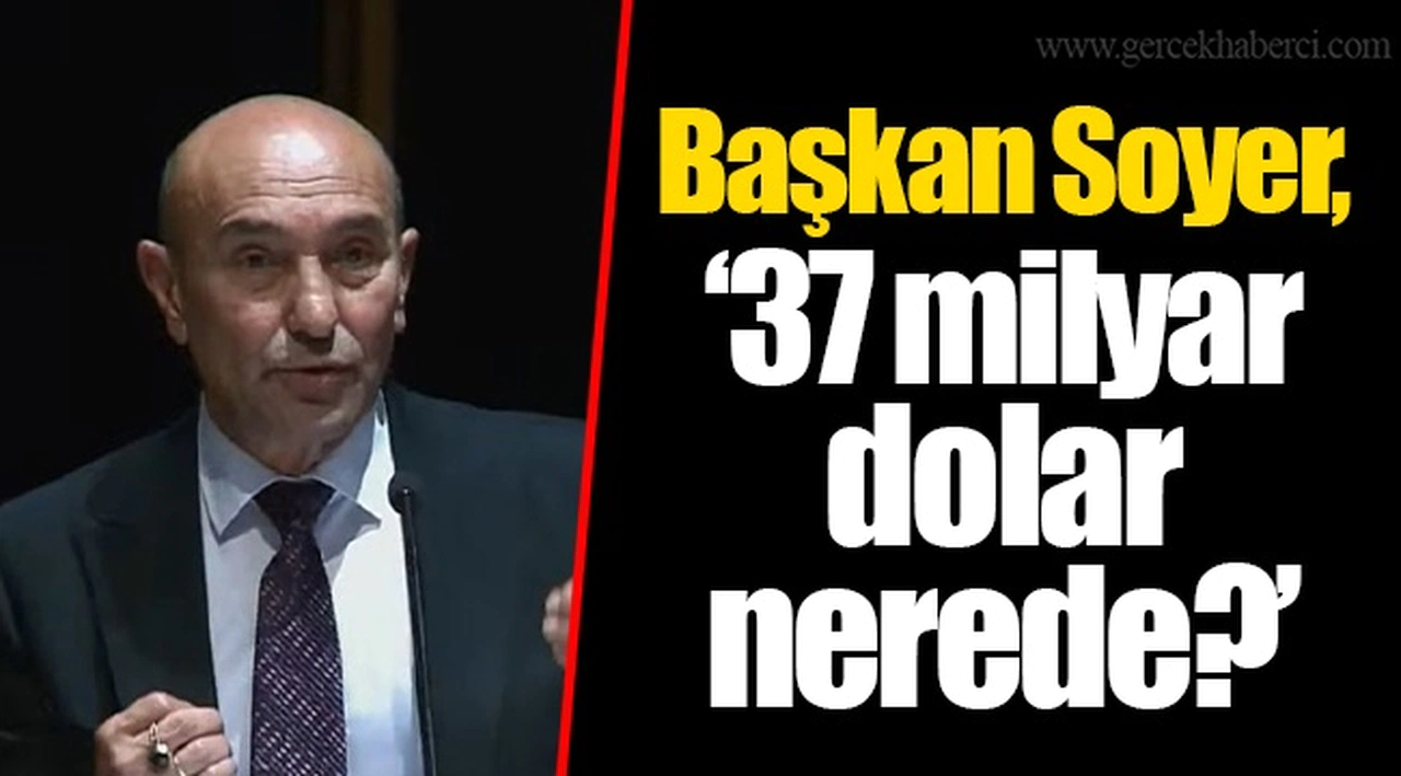 Başkan Soyer, “37 milyar dolar nerede?”