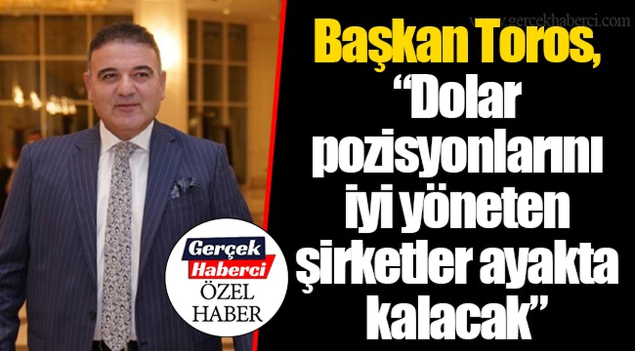Başkan Toros, “Dolar pozisyonlarını iyi yöneten şirketler ayakta kalacak”