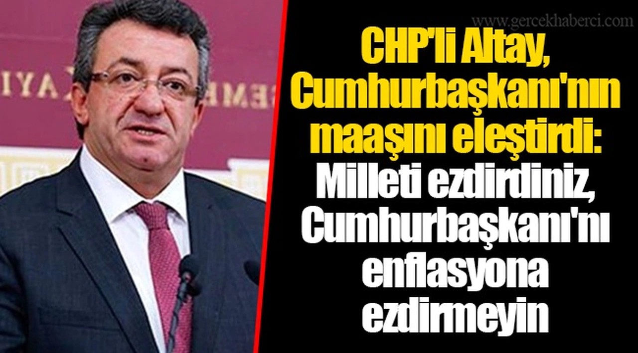 CHP'li Altay, Cumhurbaşkanı'nın maaşını eleştirdi: Milleti ezdirdiniz, Cumhurbaşkanı'nı enflasyona ezdirmeyin