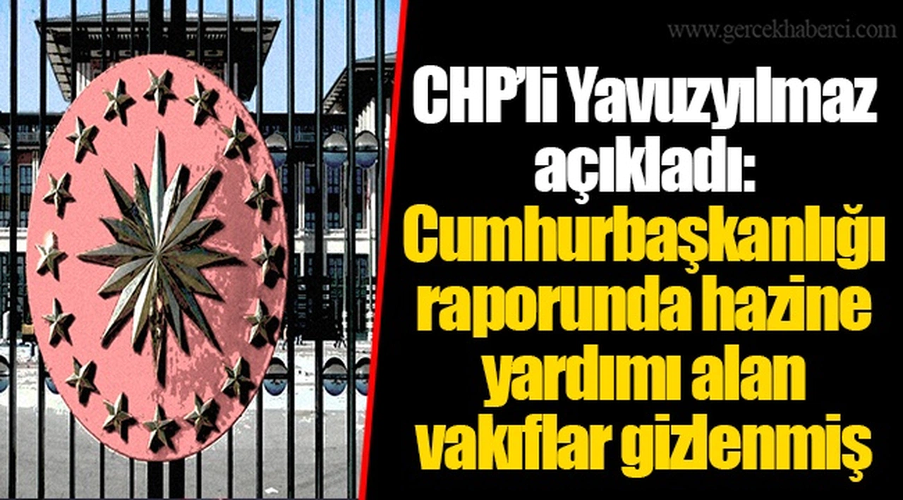 CHP’li Yavuzyılmaz açıkladı: Cumhurbaşkanlığı raporunda hazine yardımı alan vakıflar gizlenmiş