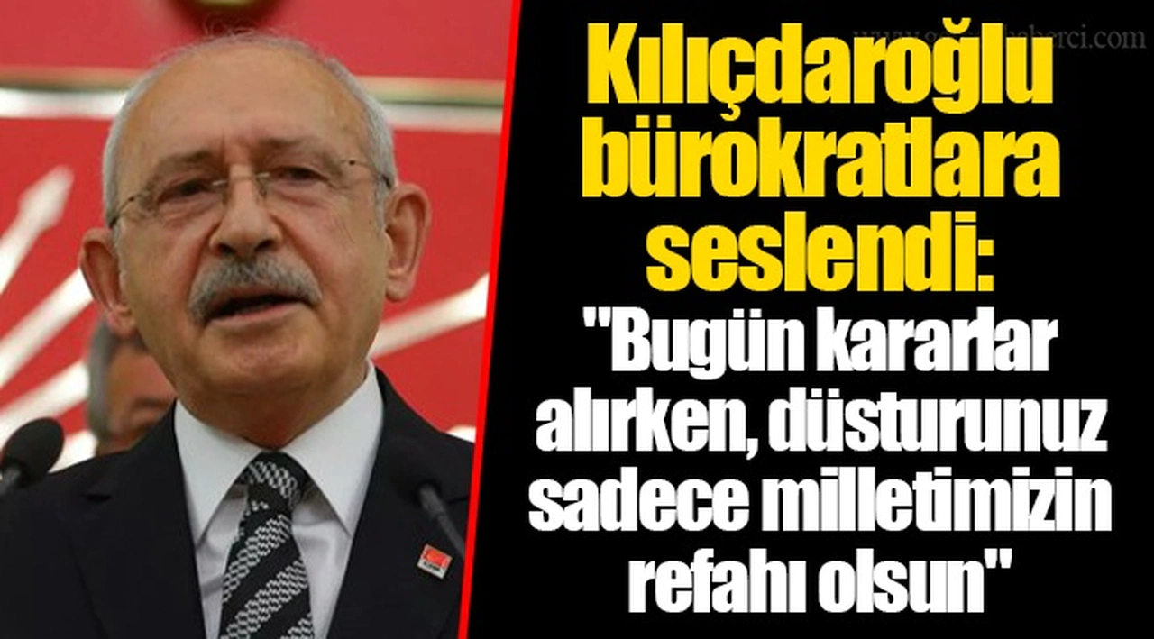 CHP Lideri Kılıçdaroğlu bürokratlara seslendi: "Bugün kararlar alırken, düsturunuz sadece milletimizin refahı olsun"
