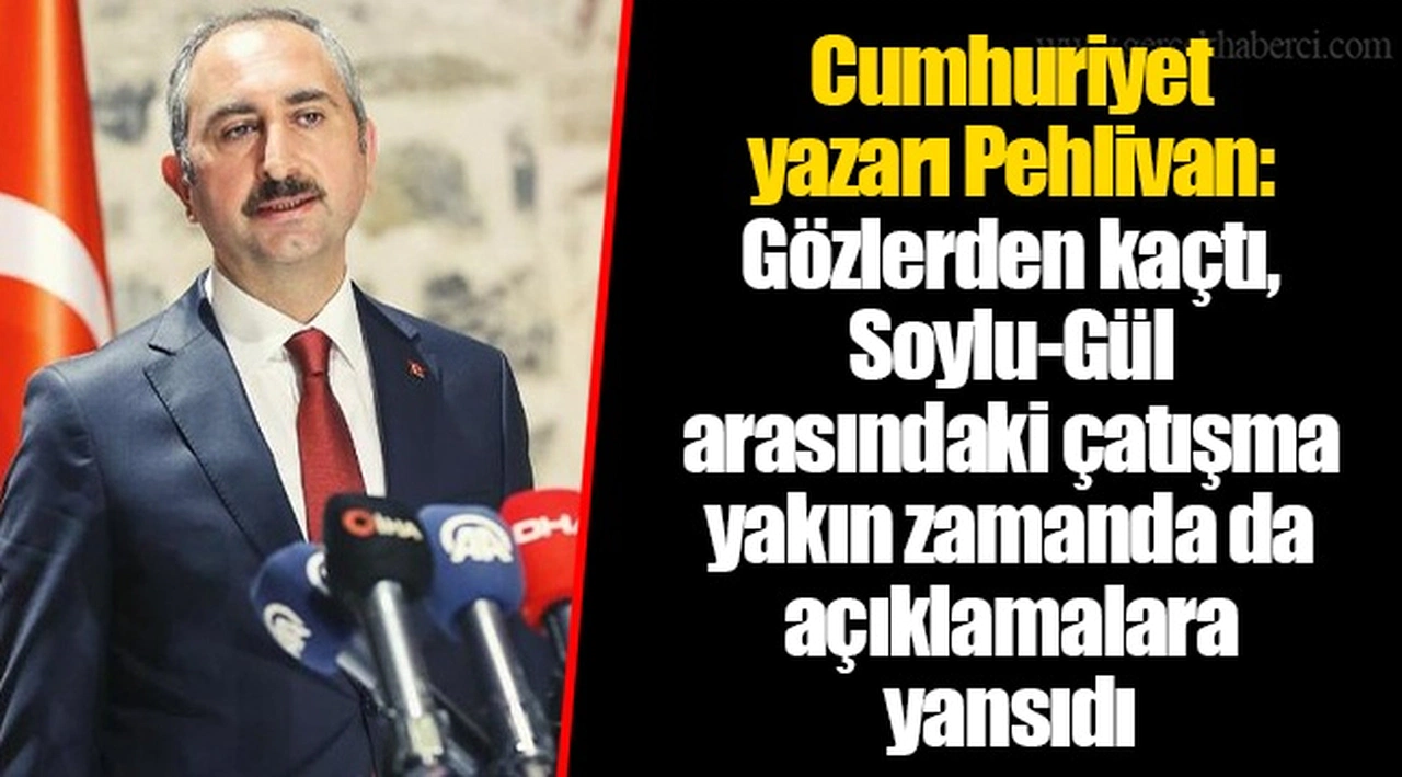 Cumhuriyet yazarı Pehlivan: Gözlerden kaçtı, Soylu-Gül arasındaki çatışma yakın zamanda da açıklamalara yansıdı