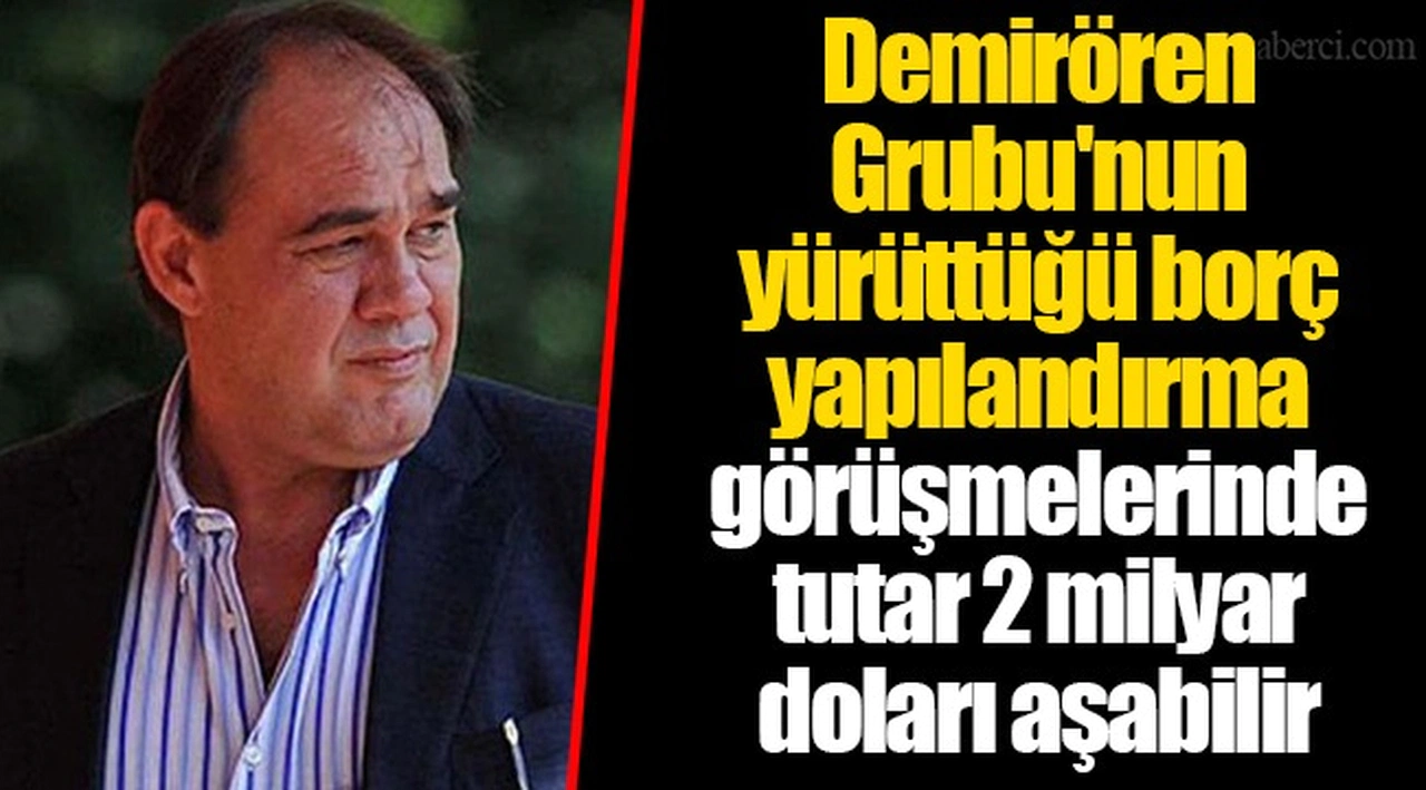 Demirören Grubu'nun yürüttüğü borç yapılandırma görüşmelerinde tutar 2 milyar doları aşabilir