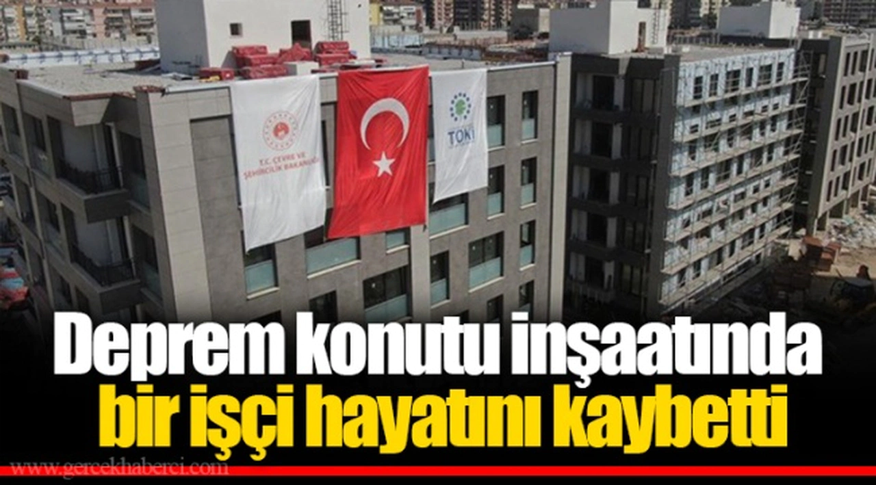 Deprem konutu inşaatında​ bir işçi hayatını kaybetti