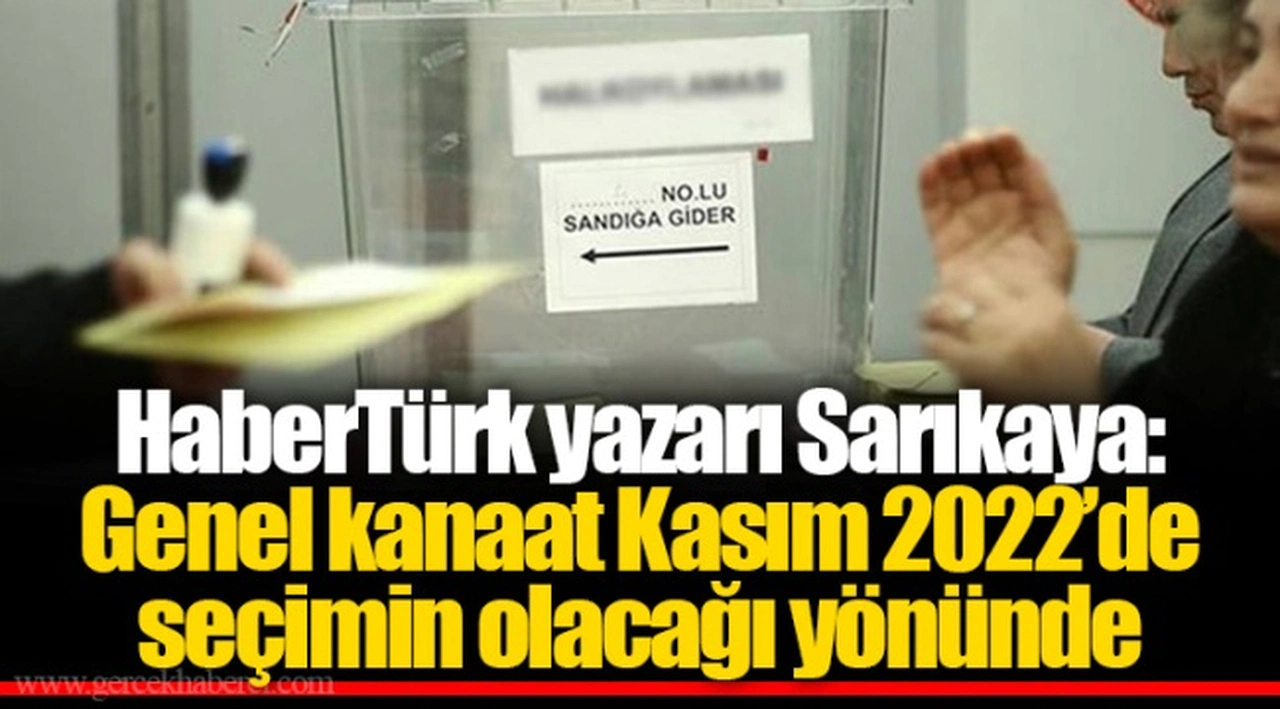 HaberTürk yazarı Sarıkaya: Genel kanaat Kasım 2022’de seçimin olacağı yönünde