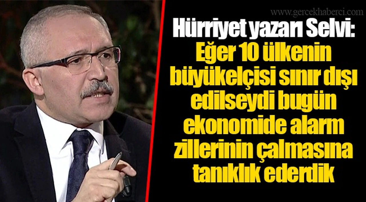 Hürriyet yazarı Selvi: Eğer 10 ülkenin büyükelçisi sınır dışı edilseydi bugün ekonomide alarm zillerinin çalmasına tanıklık ederdik