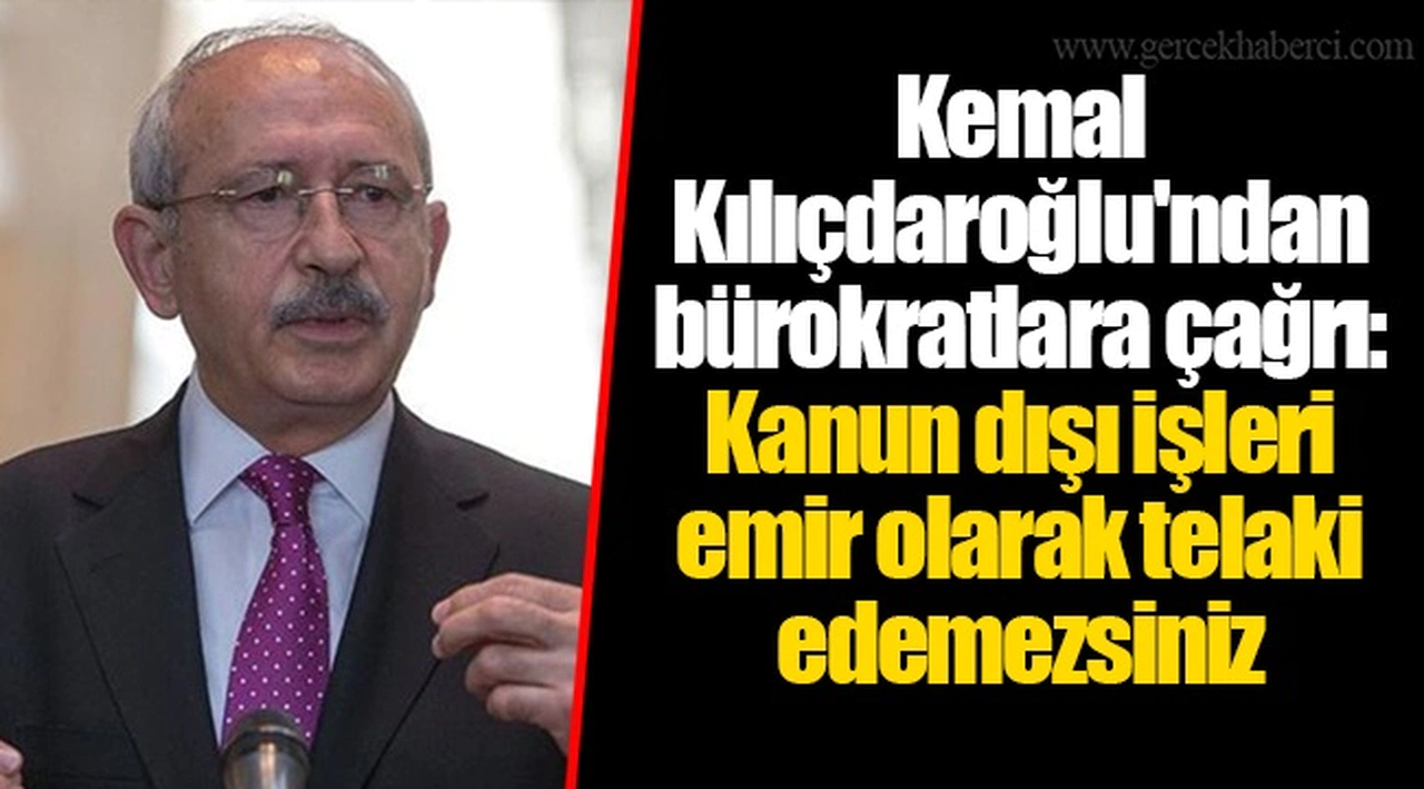 Kemal Kılıçdaroğlu'ndan bürokratlara çağrı: Kanun dışı işleri emir olarak telaki edemezsiniz