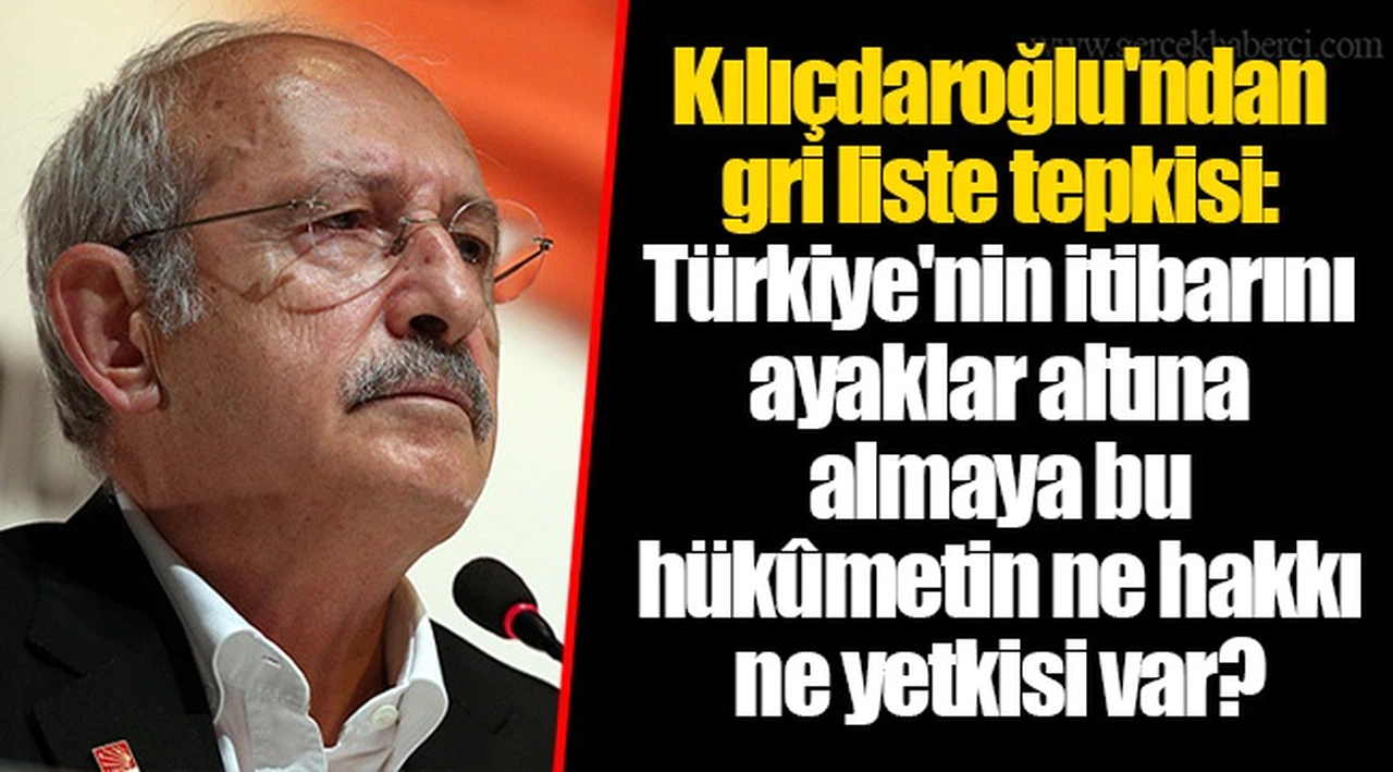 Kılıçdaroğlu'ndan gri liste tepkisi: Türkiye'nin itibarını ayaklar altına almaya bu hükûmetin ne hakkı ne yetkisi var?