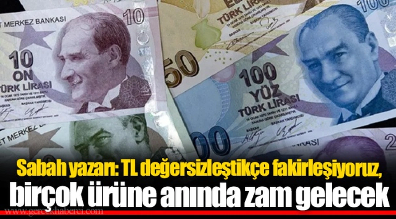 Sabah yazarı: TL değersizleştikçe fakirleşiyoruz, birçok ürüne anında zam gelecek