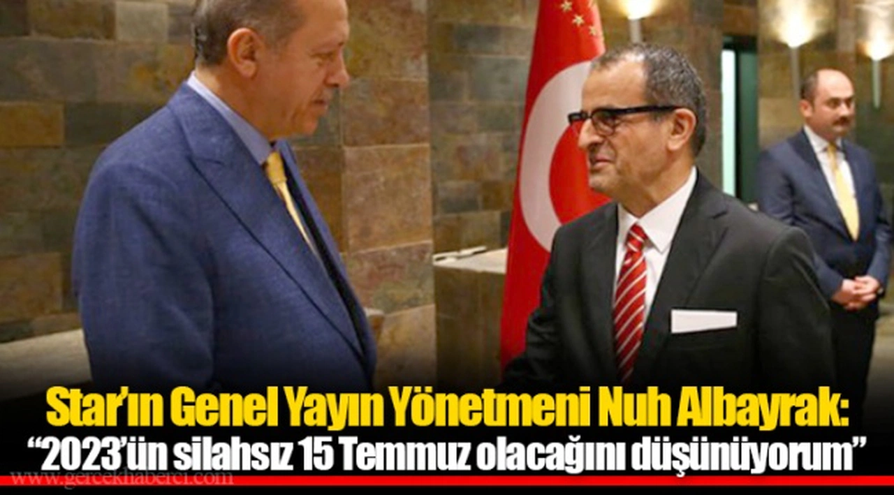 Star’ın Genel Yayın Yönetmeni Nuh Albayrak: “2023’ün silahsız 15 Temmuz olacağını düşünüyorum”