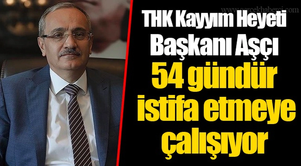 THK Kayyım Heyeti Başkanı Aşçı 54 gündür istifa etmeye çalışıyor