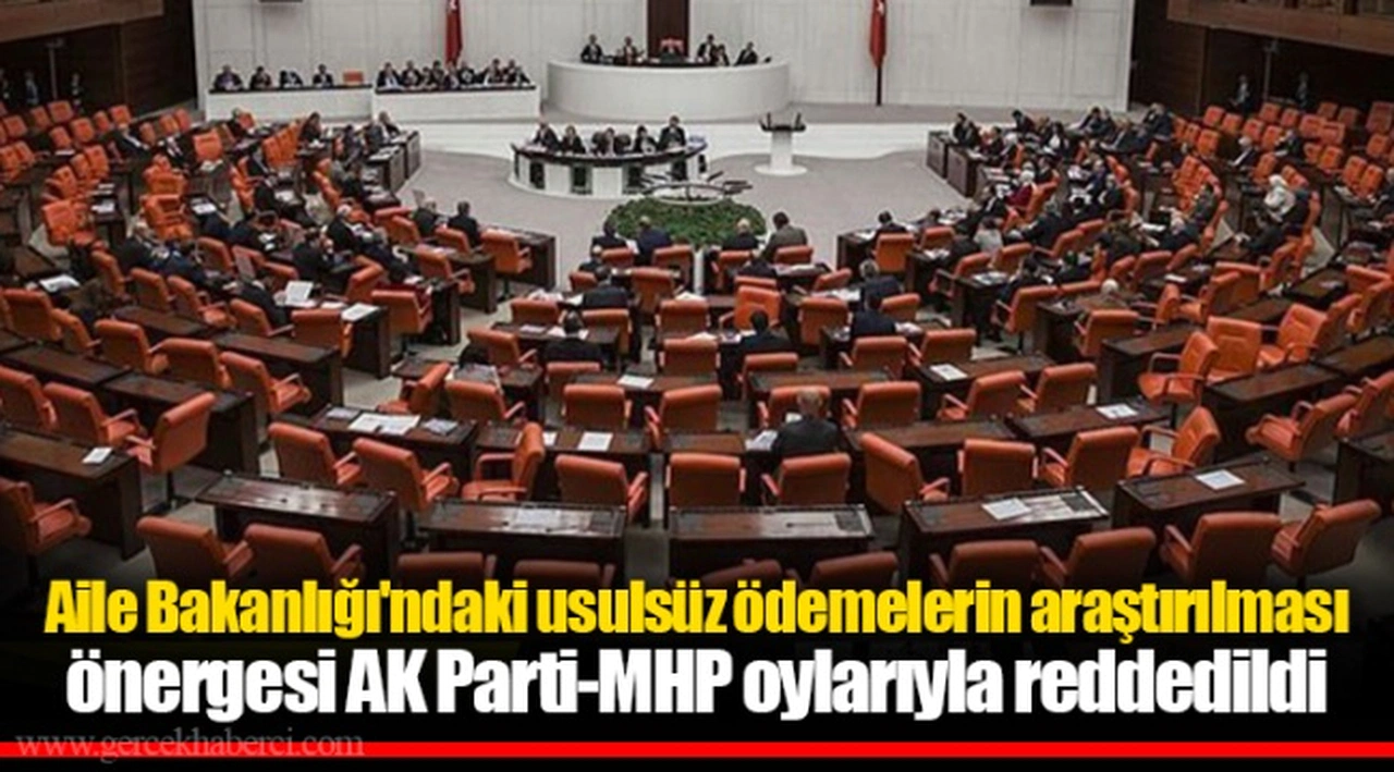 Aile Bakanlığı'ndaki usulsüz ödemelerin araştırılması önergesi AK Parti-MHP oylarıyla reddedildi