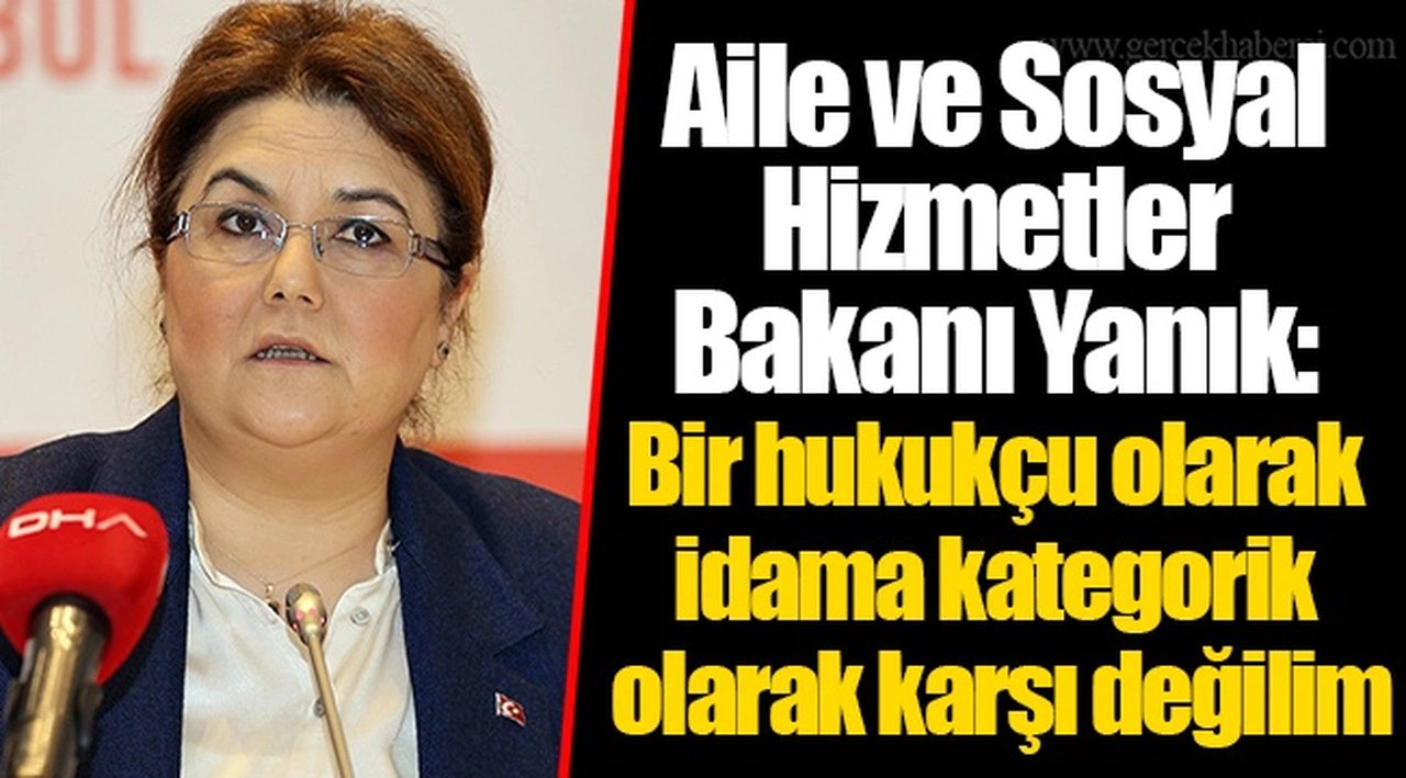 Aile ve Sosyal Hizmetler Bakanı Yanık: Bir hukukçu olarak idama kategorik olarak karşı değilim
