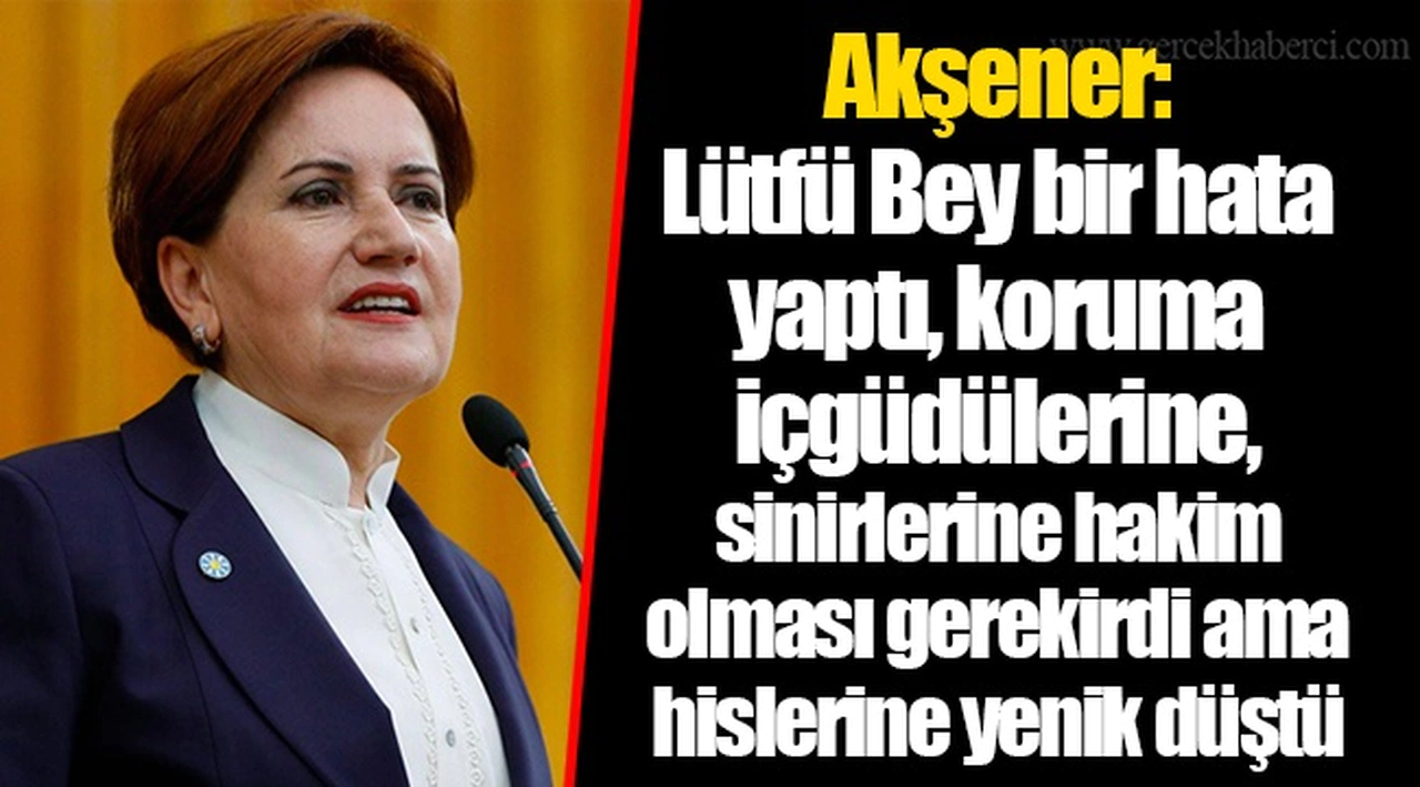 Akşener: Lütfü Bey bir hata yaptı, koruma içgüdülerine, sinirlerine hakim olması gerekirdi ama hislerine yenik düştü