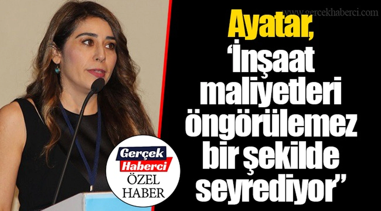 Ayatar, “İnşaat maliyetleri öngörülemez bir şekilde seyrediyor”
