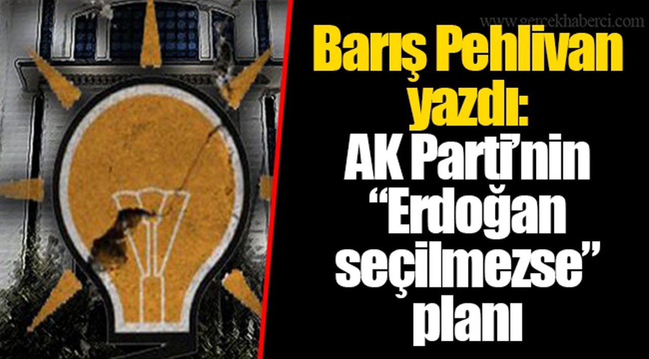 Barış Pehlivan yazdı: AK Parti’nin “Erdoğan seçilmezse” planı