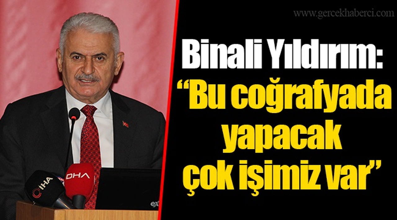 Binali Yıldırım: “Bu coğrafyada yapacak çok işimiz var”