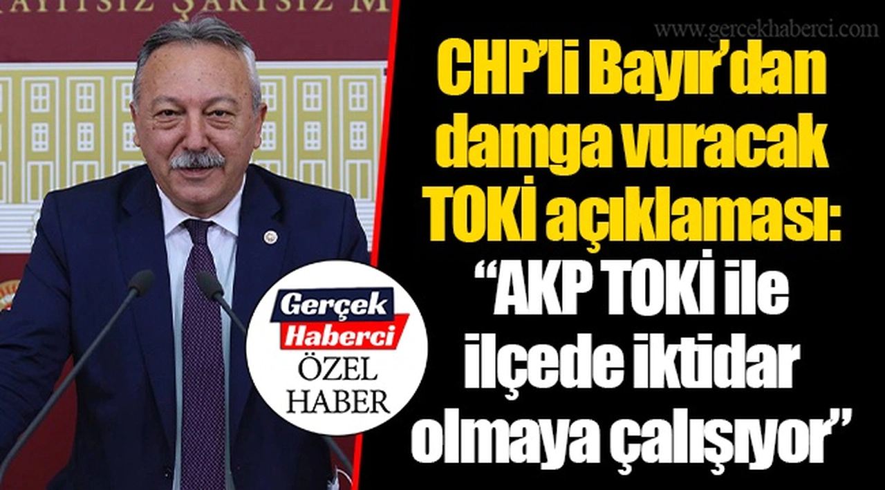 CHP'li Bayır'dan damga vuracak TOKİ açıklaması: "AKP TOKİ ile ilçede iktidar olmaya çalışıyor"