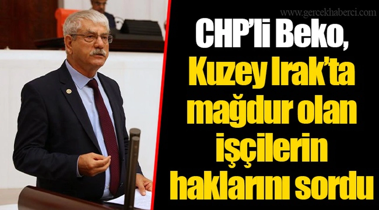 CHP’li Beko, Kuzey Irak’ta mağdur olan işçilerin haklarını sordu
