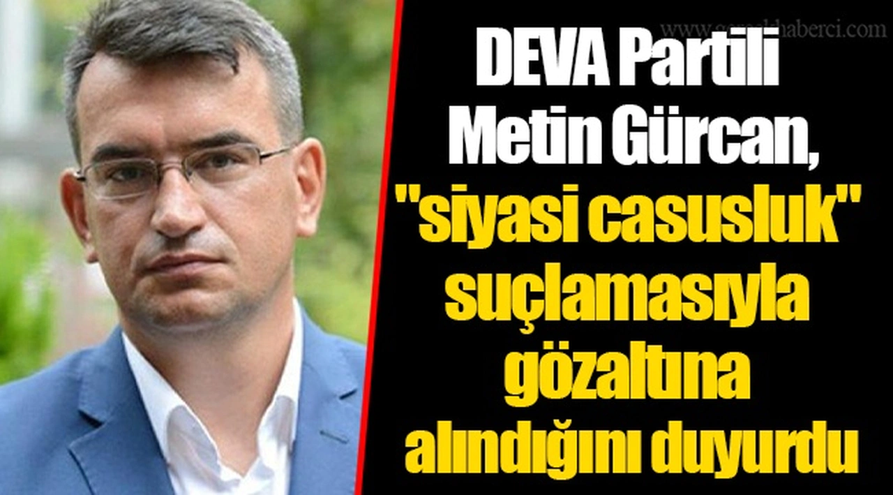 DEVA Partili Metin Gürcan, "siyasi casusluk" suçlamasıyla gözaltına alındığını duyurdu