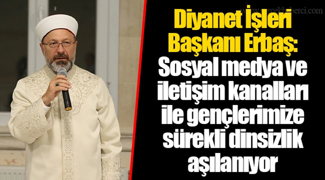 Diyanet İşleri Başkanı Erbaş: Sosyal medya ve iletişim kanalları ile gençlerimize sürekli dinsizlik aşılanıyor
