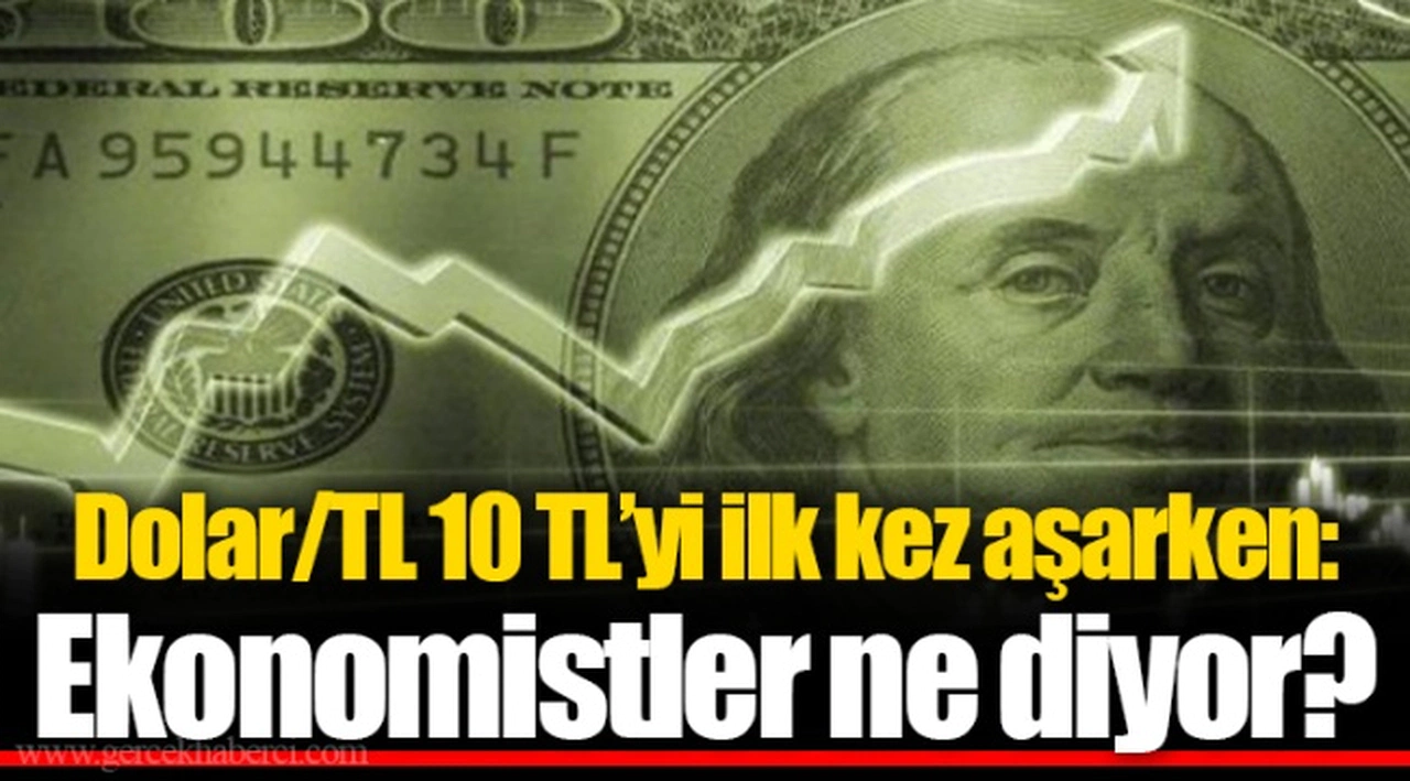 Dolar/TL 10 TL’yi ilk kez aşarken: Ekonomistler ne diyor?