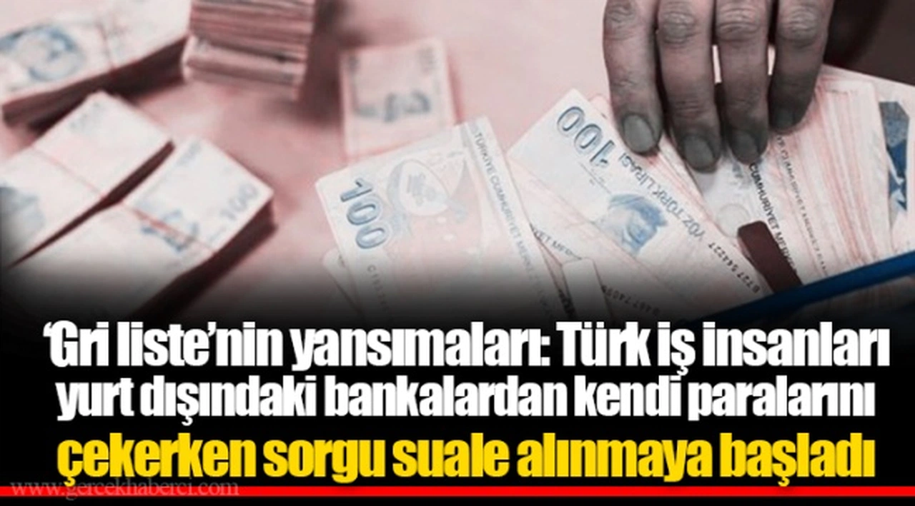 ‘Gri liste’nin yansımaları: Türk iş insanları yurt dışındaki bankalardan kendi paralarını çekerken sorgu suale alınmaya başladı