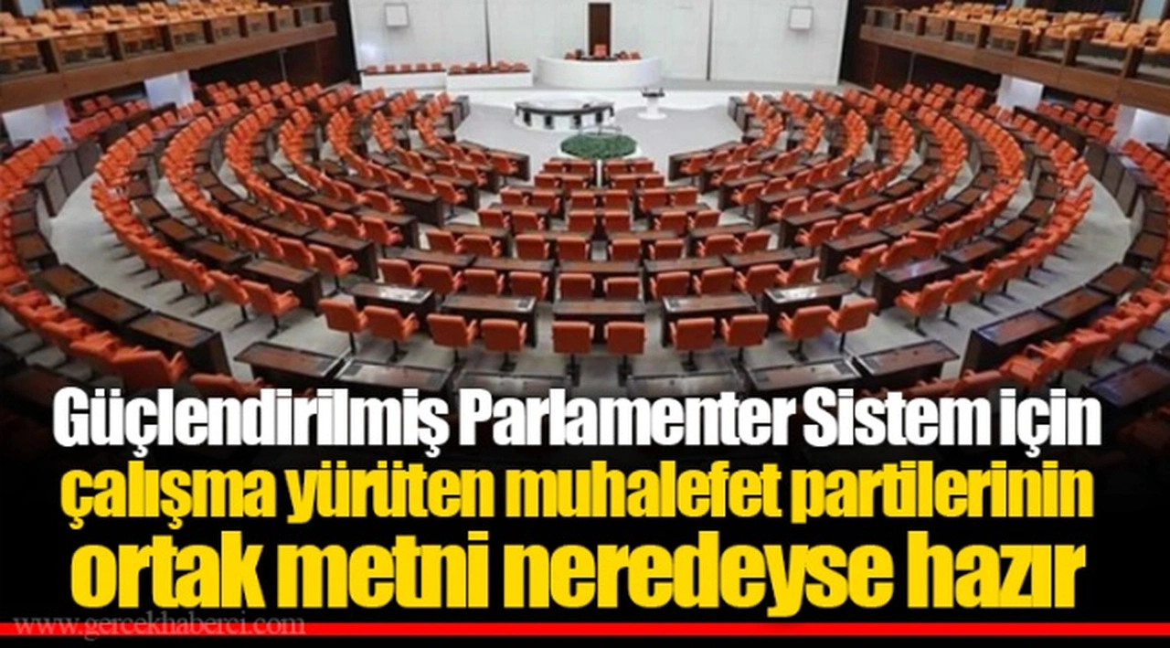 Güçlendirilmiş Parlamenter Sistem için çalışma yürüten muhalefet partilerinin ortak metni neredeyse hazır