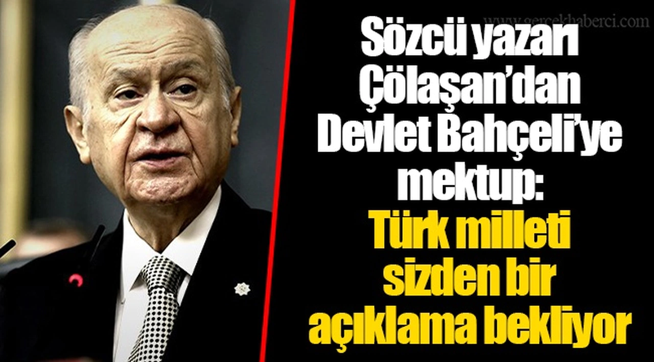 Sözcü yazarı Çölaşan’dan Devlet Bahçeli’ye mektup: Türk milleti sizden bir açıklama bekliyor