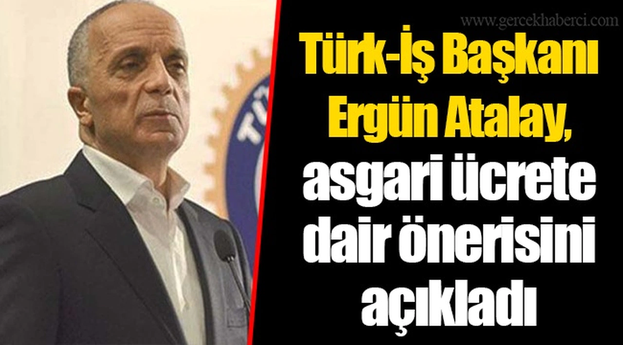 Türk-İş Başkanı Ergün Atalay, asgari ücrete dair önerisini açıkladı