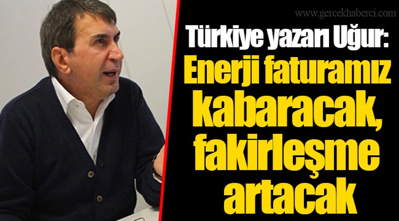Türkiye yazarı Uğur: Enerji faturamız kabaracak, fakirleşme artacak