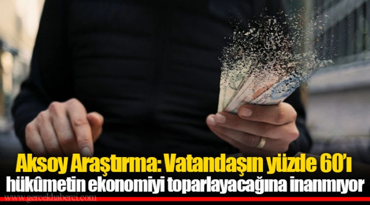 Aksoy Araştırma: Vatandaşın yüzde 60’ı hükûmetin ekonomiyi toparlayacağına inanmıyor