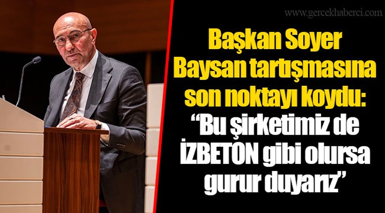 Başkan Soyer Baysan tartışmasına son noktayı koydu: “Bu şirketimiz de İZBETON gibi olursa gurur duyarız”