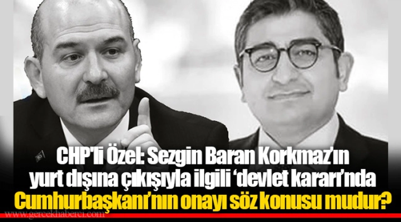 CHP'li Özel: Sezgin Baran Korkmaz’ın yurt dışına çıkışıyla ilgili ‘devlet kararı’nda Cumhurbaşkanı’nın onayı söz konusu mudur?