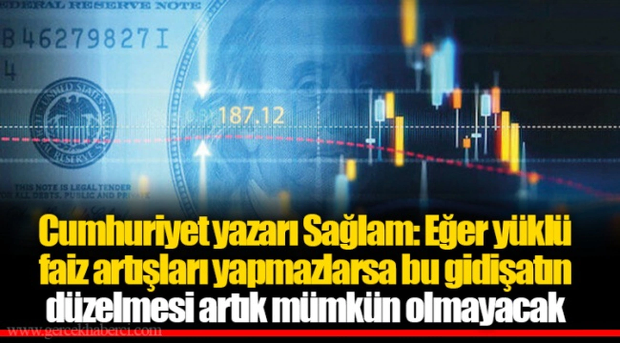 Cumhuriyet yazarı Sağlam: Eğer yüklü faiz artışları yapmazlarsa bu gidişatın düzelmesi artık mümkün olmayacak