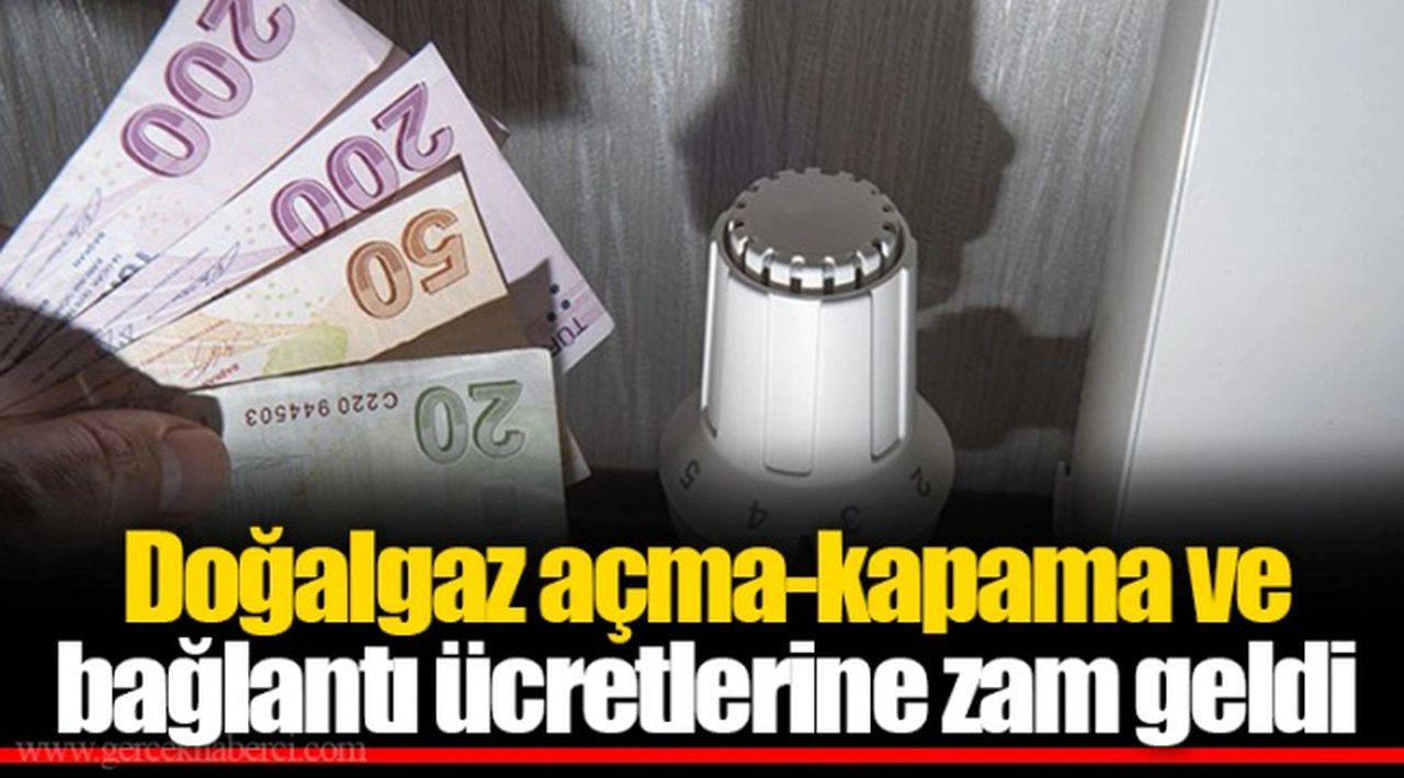 Doğalgaz açma-kapama ve bağlantı ücretlerine zam geldi